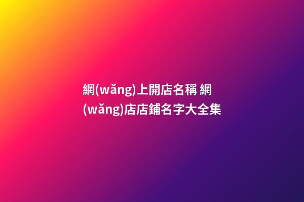 網(wǎng)上開店名稱 網(wǎng)店店鋪名字大全集